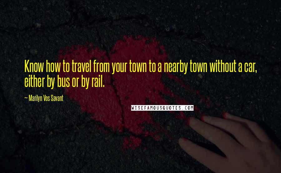 Marilyn Vos Savant Quotes: Know how to travel from your town to a nearby town without a car, either by bus or by rail.