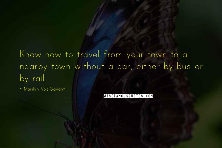 Marilyn Vos Savant Quotes: Know how to travel from your town to a nearby town without a car, either by bus or by rail.