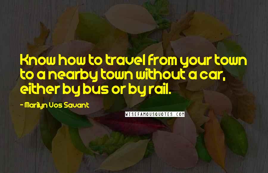 Marilyn Vos Savant Quotes: Know how to travel from your town to a nearby town without a car, either by bus or by rail.