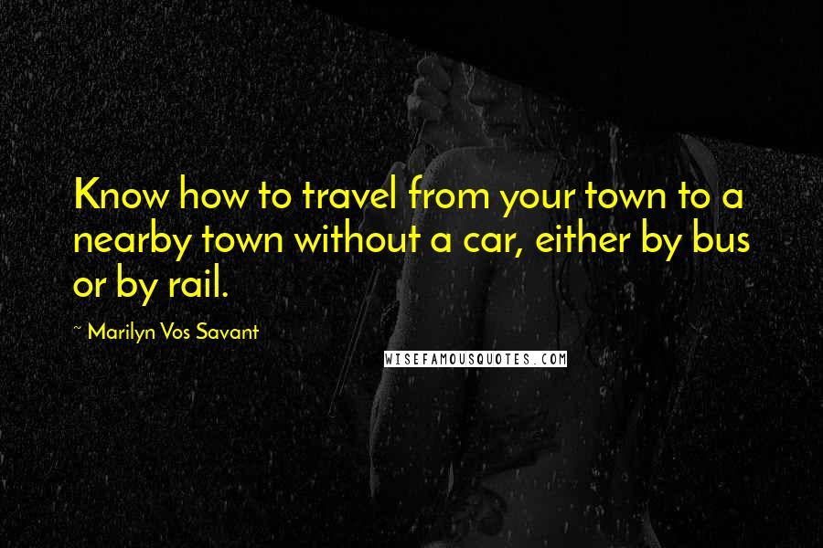 Marilyn Vos Savant Quotes: Know how to travel from your town to a nearby town without a car, either by bus or by rail.