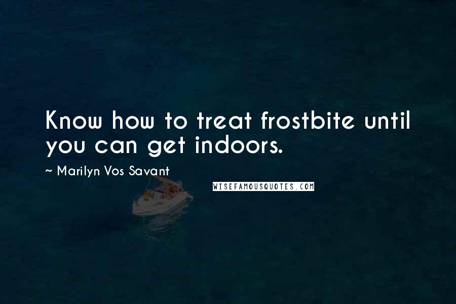 Marilyn Vos Savant Quotes: Know how to treat frostbite until you can get indoors.