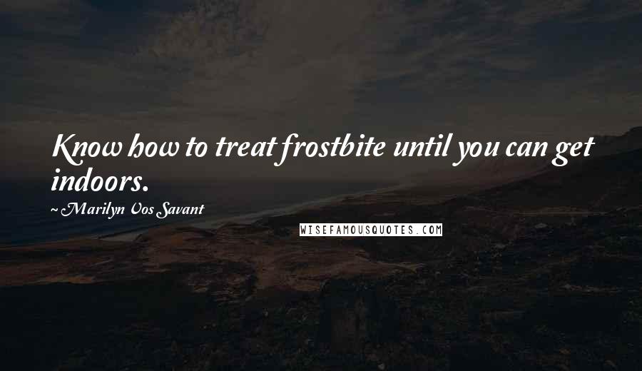 Marilyn Vos Savant Quotes: Know how to treat frostbite until you can get indoors.