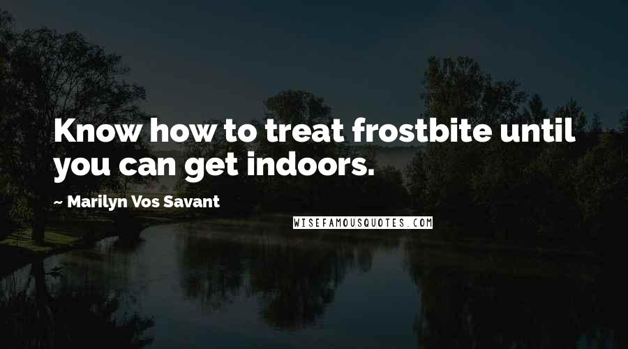 Marilyn Vos Savant Quotes: Know how to treat frostbite until you can get indoors.