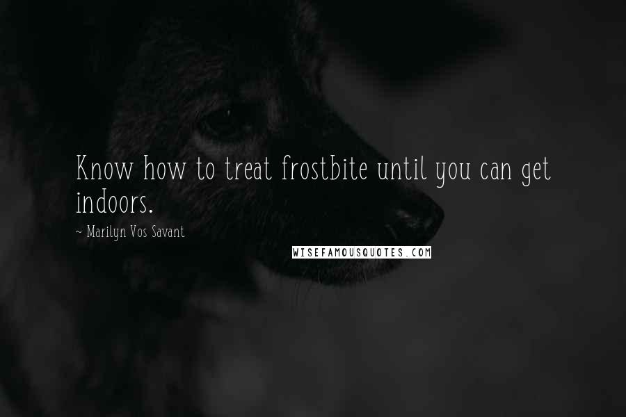 Marilyn Vos Savant Quotes: Know how to treat frostbite until you can get indoors.