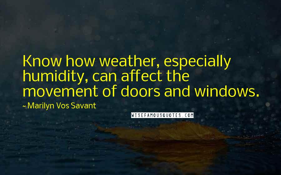 Marilyn Vos Savant Quotes: Know how weather, especially humidity, can affect the movement of doors and windows.