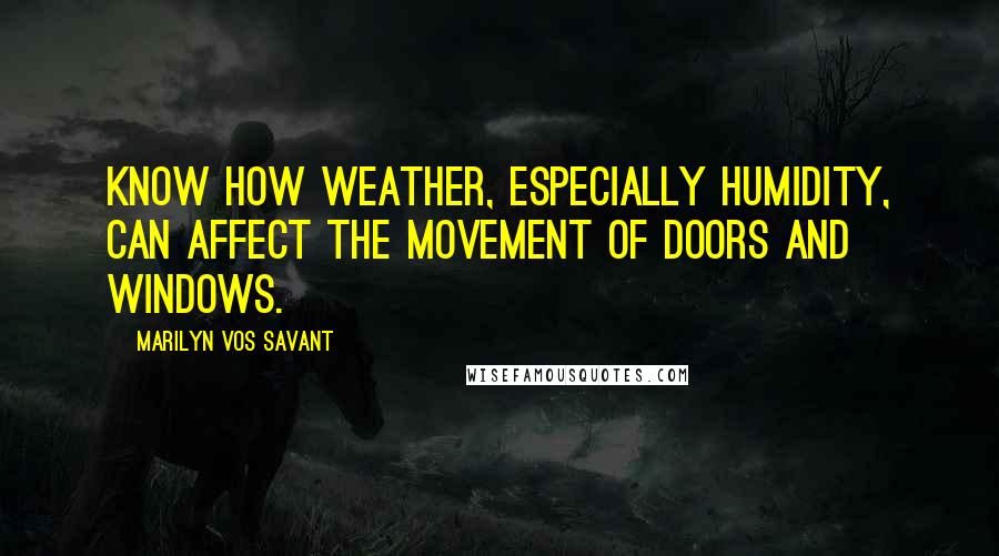 Marilyn Vos Savant Quotes: Know how weather, especially humidity, can affect the movement of doors and windows.