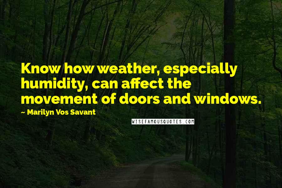 Marilyn Vos Savant Quotes: Know how weather, especially humidity, can affect the movement of doors and windows.