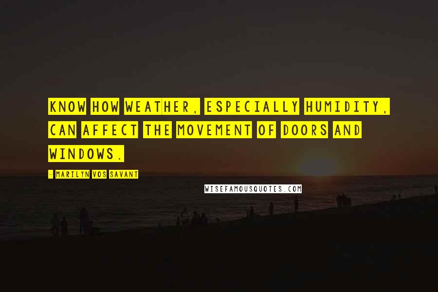 Marilyn Vos Savant Quotes: Know how weather, especially humidity, can affect the movement of doors and windows.