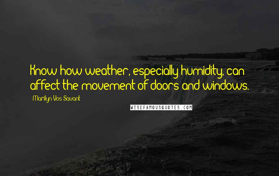 Marilyn Vos Savant Quotes: Know how weather, especially humidity, can affect the movement of doors and windows.