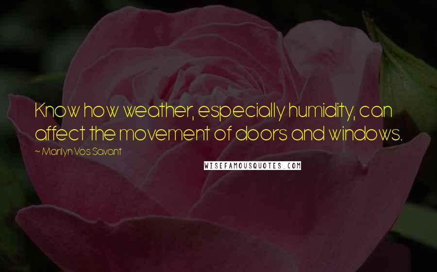 Marilyn Vos Savant Quotes: Know how weather, especially humidity, can affect the movement of doors and windows.