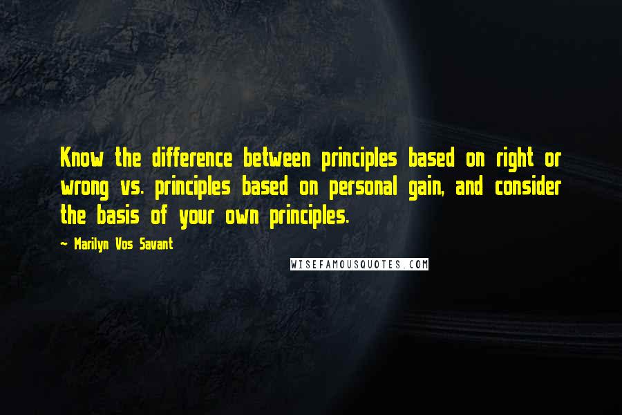 Marilyn Vos Savant Quotes: Know the difference between principles based on right or wrong vs. principles based on personal gain, and consider the basis of your own principles.