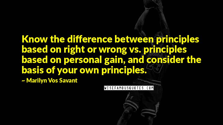 Marilyn Vos Savant Quotes: Know the difference between principles based on right or wrong vs. principles based on personal gain, and consider the basis of your own principles.
