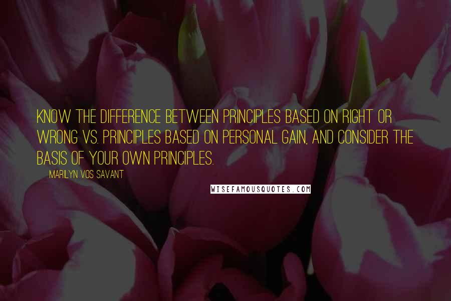 Marilyn Vos Savant Quotes: Know the difference between principles based on right or wrong vs. principles based on personal gain, and consider the basis of your own principles.