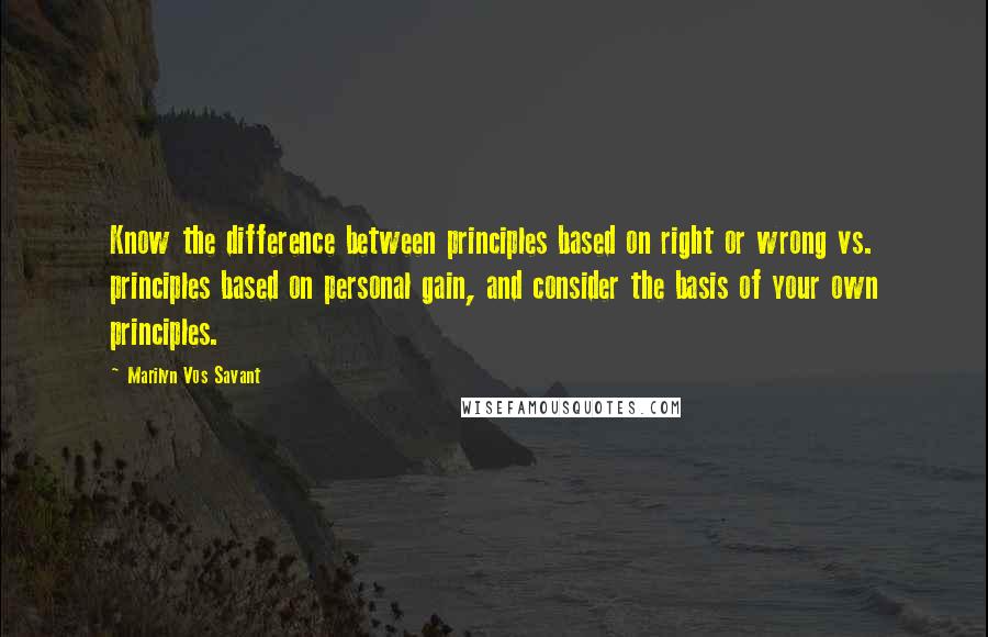 Marilyn Vos Savant Quotes: Know the difference between principles based on right or wrong vs. principles based on personal gain, and consider the basis of your own principles.