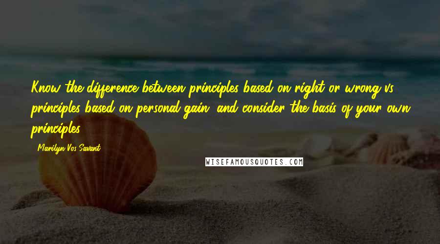 Marilyn Vos Savant Quotes: Know the difference between principles based on right or wrong vs. principles based on personal gain, and consider the basis of your own principles.