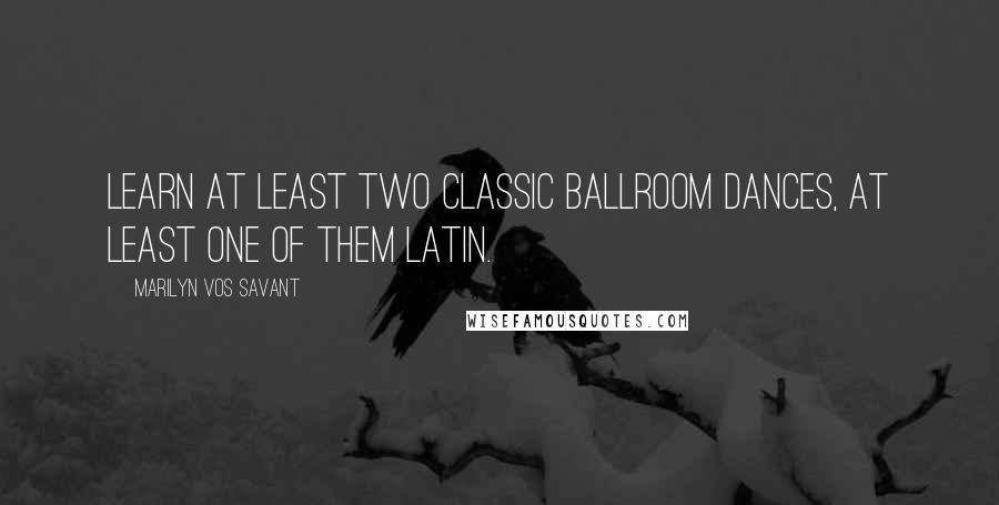 Marilyn Vos Savant Quotes: Learn at least two classic ballroom dances, at least one of them Latin.