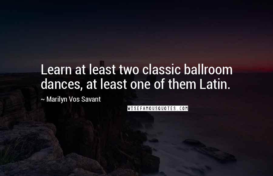 Marilyn Vos Savant Quotes: Learn at least two classic ballroom dances, at least one of them Latin.