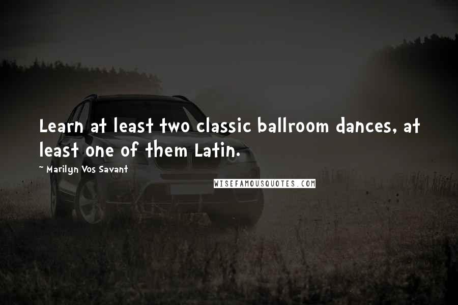 Marilyn Vos Savant Quotes: Learn at least two classic ballroom dances, at least one of them Latin.