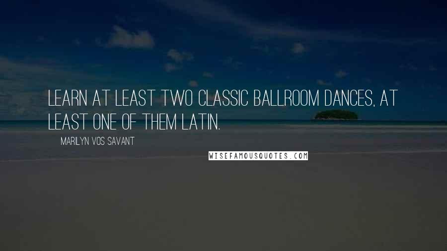 Marilyn Vos Savant Quotes: Learn at least two classic ballroom dances, at least one of them Latin.