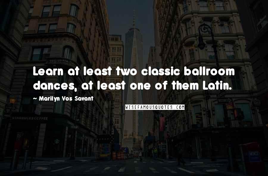 Marilyn Vos Savant Quotes: Learn at least two classic ballroom dances, at least one of them Latin.