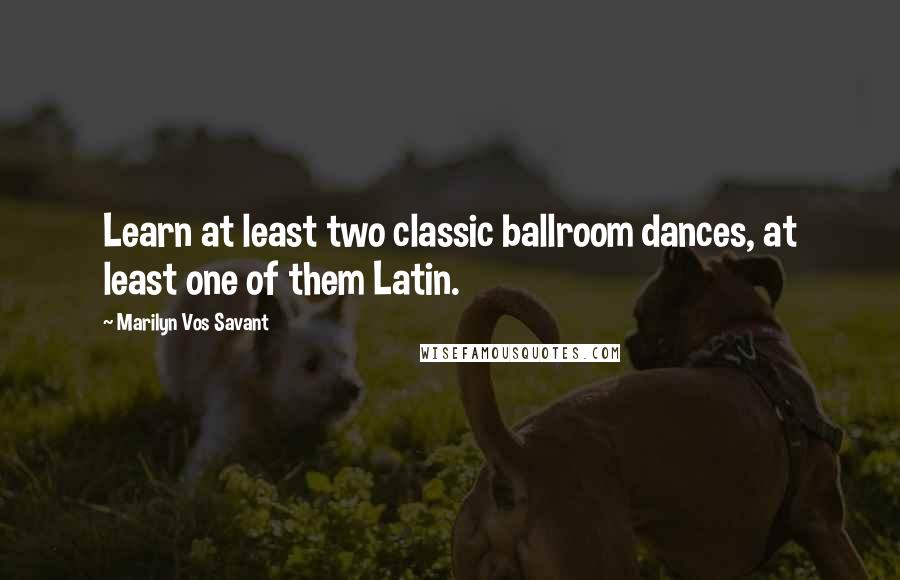 Marilyn Vos Savant Quotes: Learn at least two classic ballroom dances, at least one of them Latin.