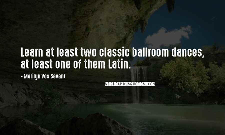 Marilyn Vos Savant Quotes: Learn at least two classic ballroom dances, at least one of them Latin.