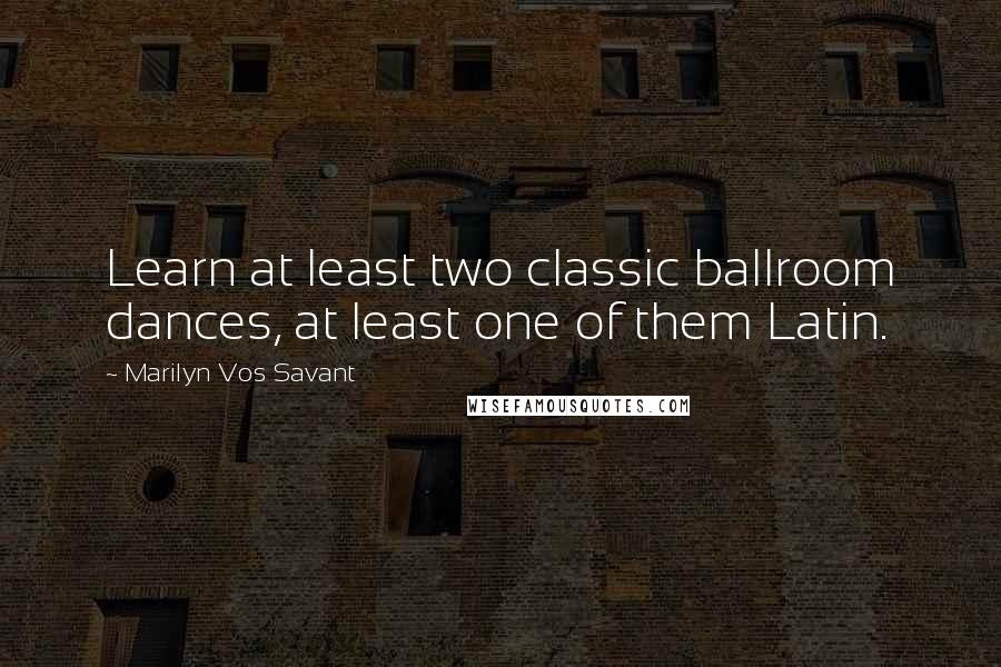 Marilyn Vos Savant Quotes: Learn at least two classic ballroom dances, at least one of them Latin.