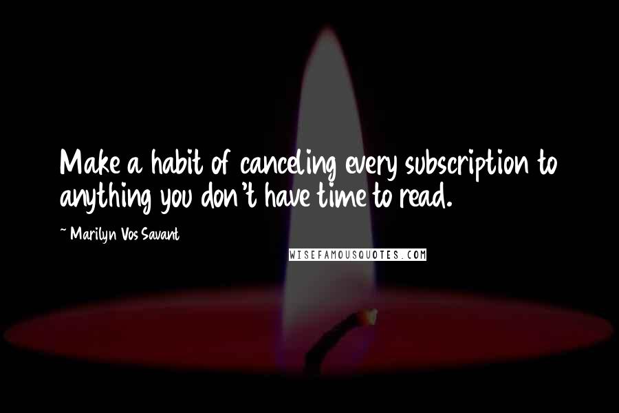 Marilyn Vos Savant Quotes: Make a habit of canceling every subscription to anything you don't have time to read.