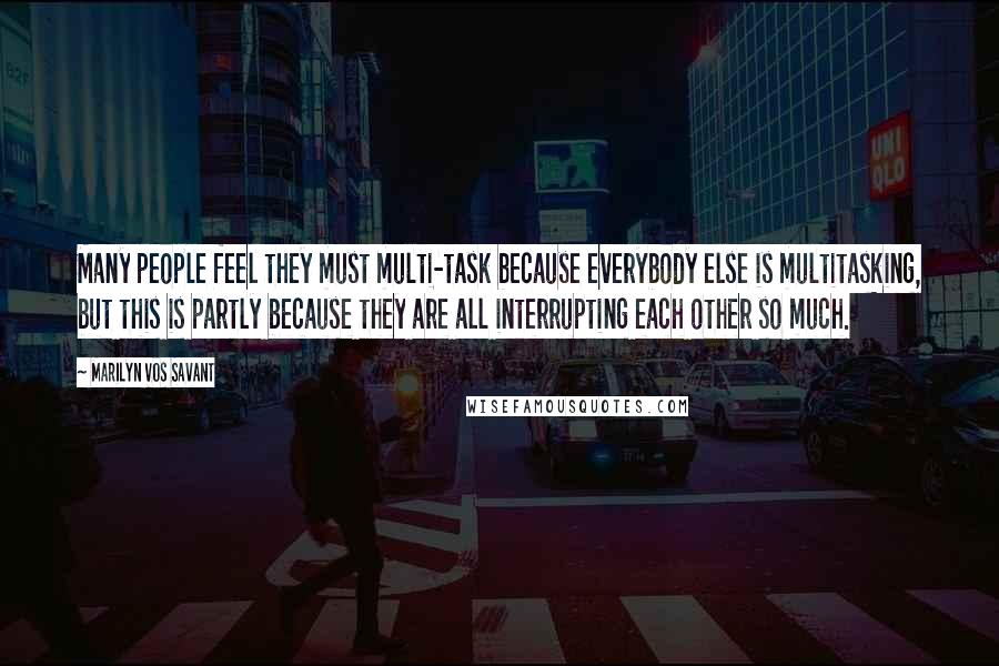 Marilyn Vos Savant Quotes: Many people feel they must multi-task because everybody else is multitasking, but this is partly because they are all interrupting each other so much.