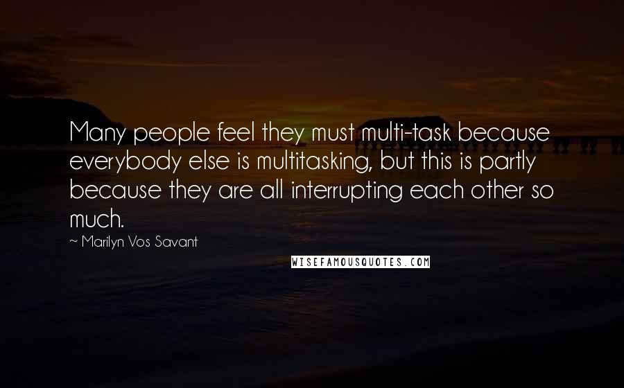 Marilyn Vos Savant Quotes: Many people feel they must multi-task because everybody else is multitasking, but this is partly because they are all interrupting each other so much.