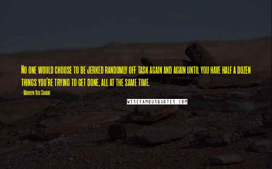 Marilyn Vos Savant Quotes: No one would choose to be jerked randomly off task again and again until you have half a dozen things you're trying to get done, all at the same time.