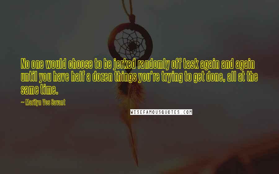 Marilyn Vos Savant Quotes: No one would choose to be jerked randomly off task again and again until you have half a dozen things you're trying to get done, all at the same time.