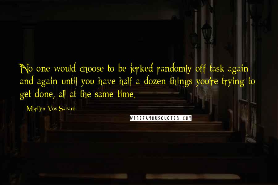 Marilyn Vos Savant Quotes: No one would choose to be jerked randomly off task again and again until you have half a dozen things you're trying to get done, all at the same time.