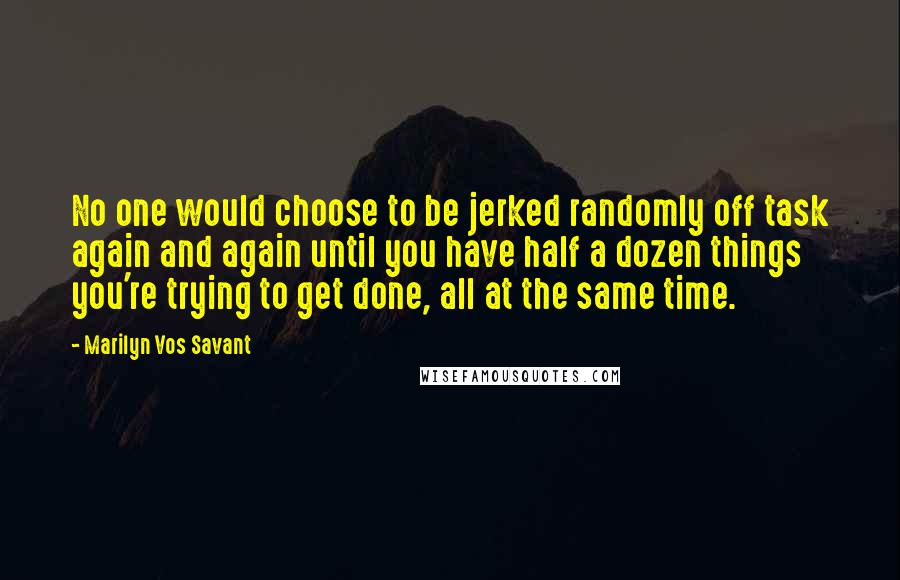 Marilyn Vos Savant Quotes: No one would choose to be jerked randomly off task again and again until you have half a dozen things you're trying to get done, all at the same time.