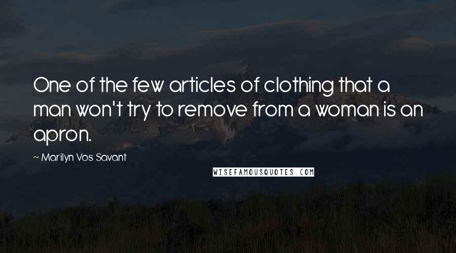 Marilyn Vos Savant Quotes: One of the few articles of clothing that a man won't try to remove from a woman is an apron.