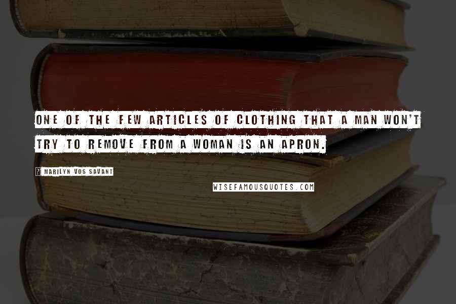 Marilyn Vos Savant Quotes: One of the few articles of clothing that a man won't try to remove from a woman is an apron.