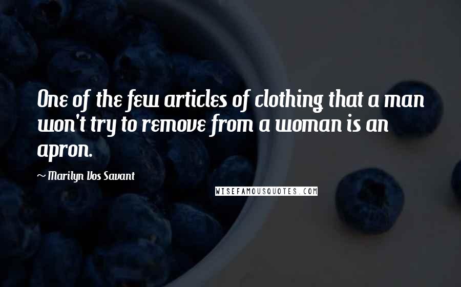 Marilyn Vos Savant Quotes: One of the few articles of clothing that a man won't try to remove from a woman is an apron.