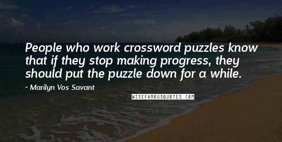 Marilyn Vos Savant Quotes: People who work crossword puzzles know that if they stop making progress, they should put the puzzle down for a while.