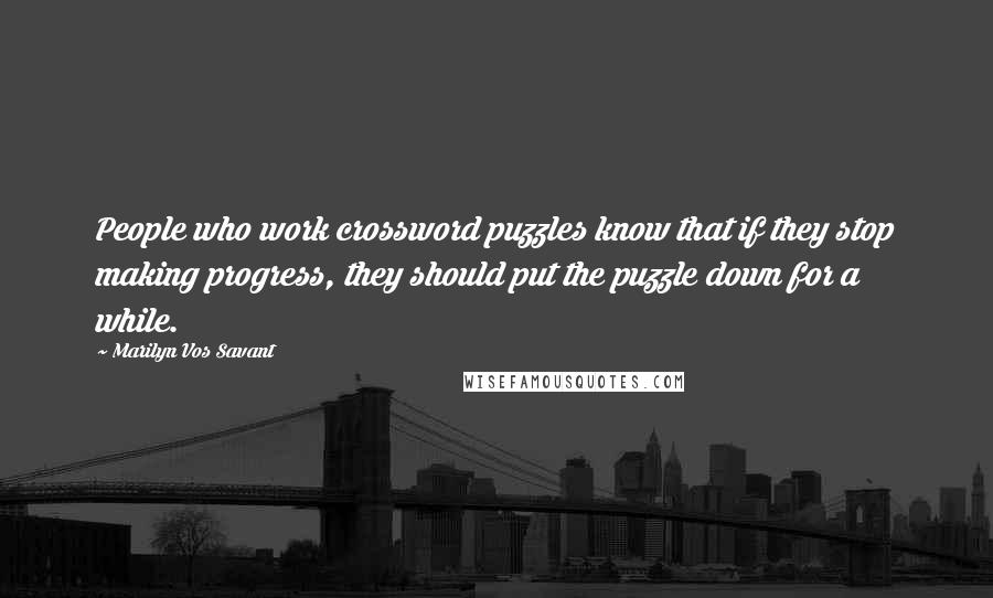 Marilyn Vos Savant Quotes: People who work crossword puzzles know that if they stop making progress, they should put the puzzle down for a while.