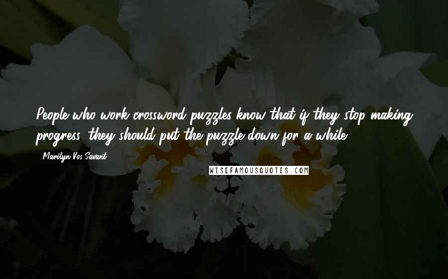 Marilyn Vos Savant Quotes: People who work crossword puzzles know that if they stop making progress, they should put the puzzle down for a while.