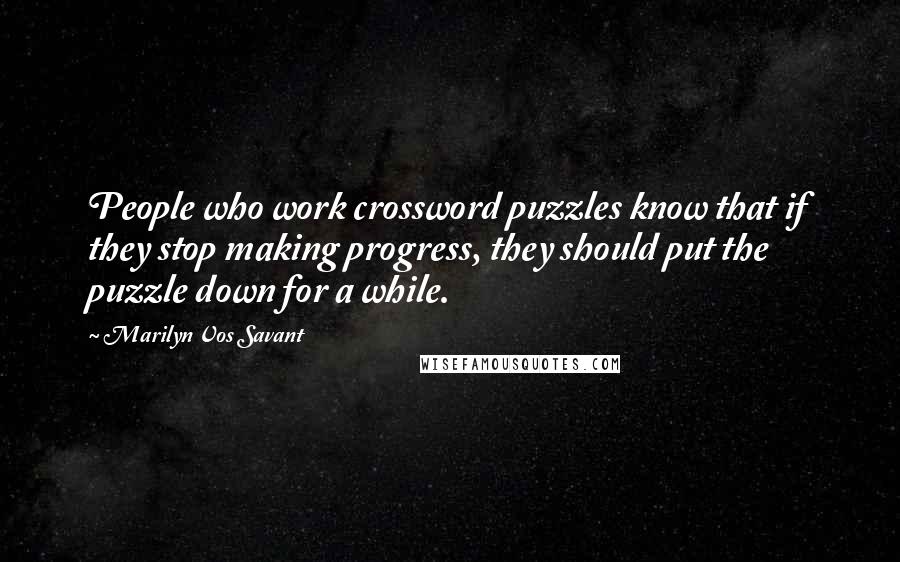 Marilyn Vos Savant Quotes: People who work crossword puzzles know that if they stop making progress, they should put the puzzle down for a while.