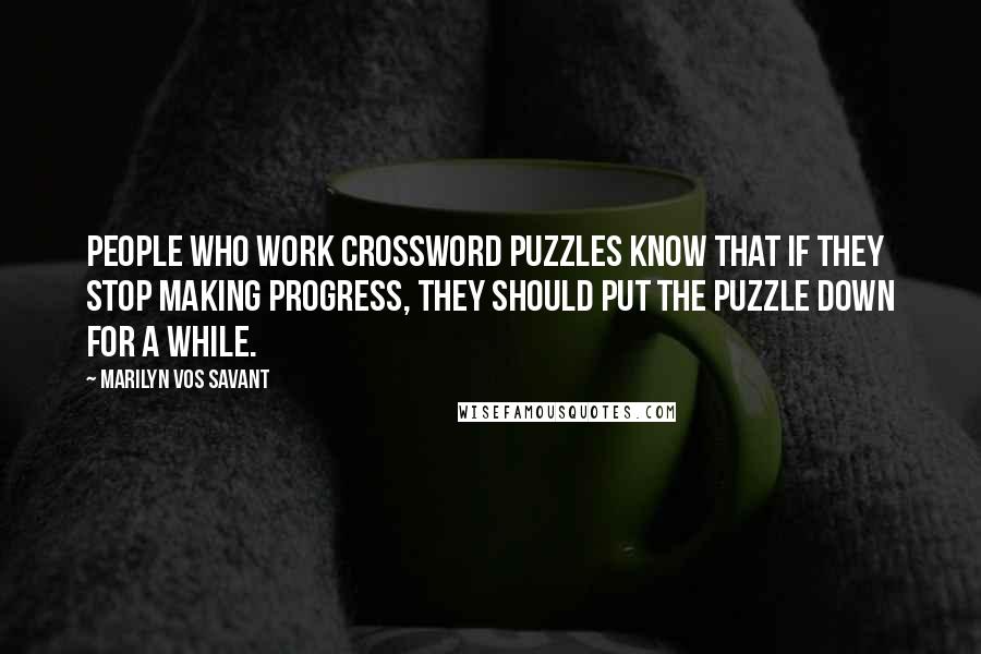 Marilyn Vos Savant Quotes: People who work crossword puzzles know that if they stop making progress, they should put the puzzle down for a while.