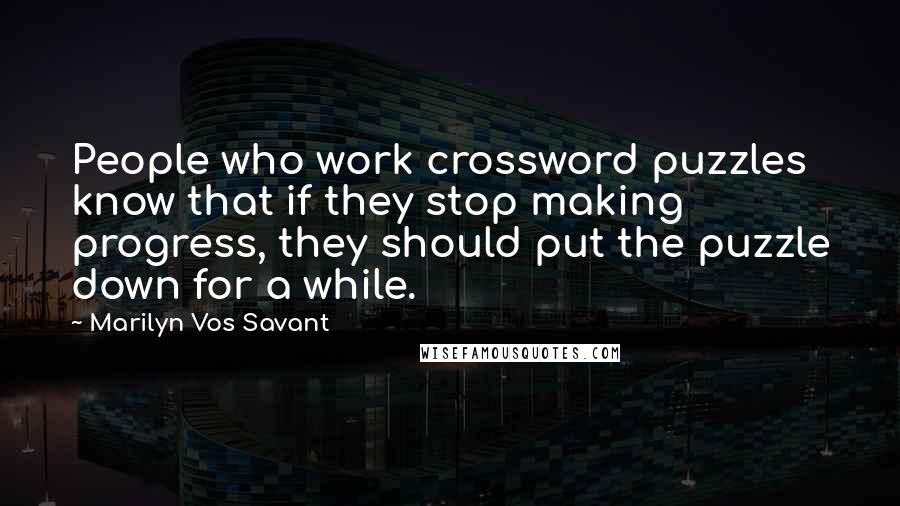 Marilyn Vos Savant Quotes: People who work crossword puzzles know that if they stop making progress, they should put the puzzle down for a while.