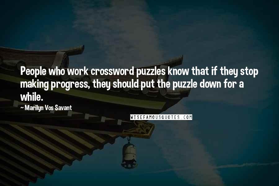 Marilyn Vos Savant Quotes: People who work crossword puzzles know that if they stop making progress, they should put the puzzle down for a while.