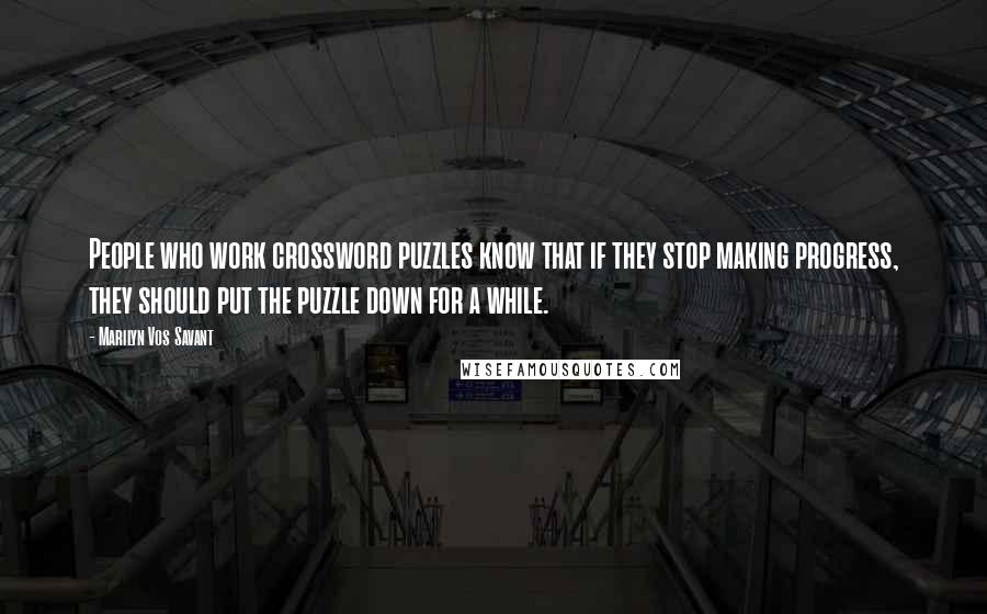 Marilyn Vos Savant Quotes: People who work crossword puzzles know that if they stop making progress, they should put the puzzle down for a while.