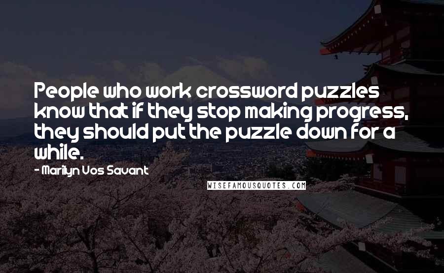 Marilyn Vos Savant Quotes: People who work crossword puzzles know that if they stop making progress, they should put the puzzle down for a while.