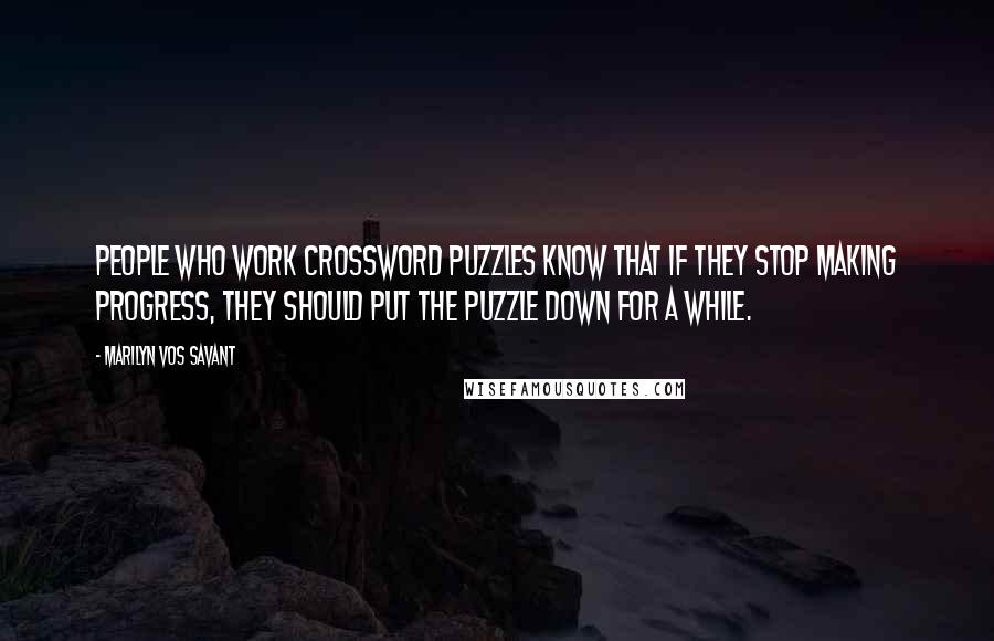 Marilyn Vos Savant Quotes: People who work crossword puzzles know that if they stop making progress, they should put the puzzle down for a while.