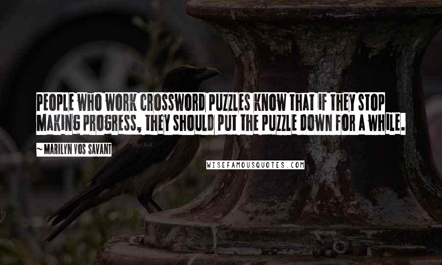 Marilyn Vos Savant Quotes: People who work crossword puzzles know that if they stop making progress, they should put the puzzle down for a while.