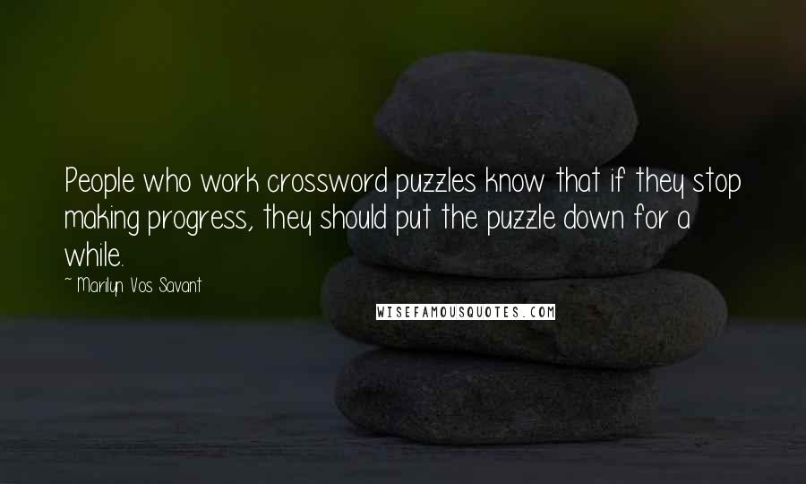 Marilyn Vos Savant Quotes: People who work crossword puzzles know that if they stop making progress, they should put the puzzle down for a while.