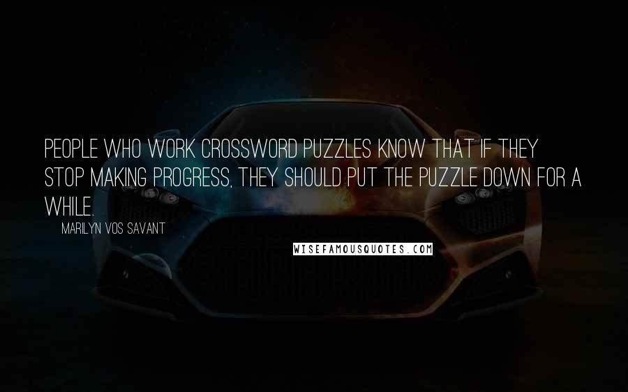 Marilyn Vos Savant Quotes: People who work crossword puzzles know that if they stop making progress, they should put the puzzle down for a while.